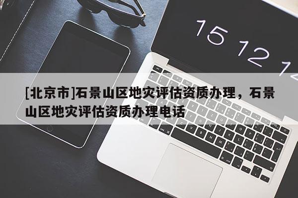 [北京市]石景山區(qū)地災(zāi)評估資質(zhì)辦理，石景山區(qū)地災(zāi)評估資質(zhì)辦理電話