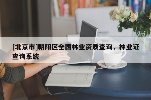 [北京市]朝陽區(qū)全國林業(yè)資質(zhì)查詢，林業(yè)證查詢系統(tǒng)