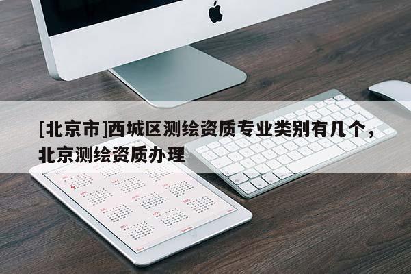 [北京市]西城區(qū)測(cè)繪資質(zhì)專業(yè)類別有幾個(gè)，北京測(cè)繪資質(zhì)辦理