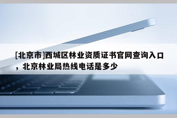 [北京市]西城區(qū)林業(yè)資質(zhì)證書官網(wǎng)查詢?nèi)肟冢本┝謽I(yè)局熱線電話是多少