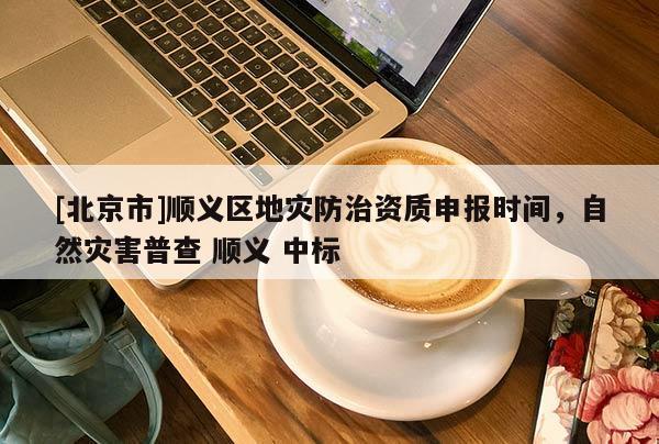 [北京市]順義區(qū)地災(zāi)防治資質(zhì)申報(bào)時(shí)間，自然災(zāi)害普查 順義 中標(biāo)