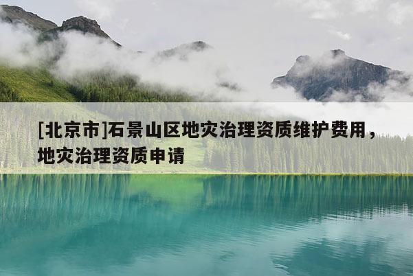 [北京市]石景山區(qū)地災(zāi)治理資質(zhì)維護(hù)費(fèi)用，地災(zāi)治理資質(zhì)申請(qǐng)