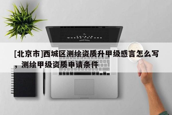 [北京市]西城區(qū)測繪資質(zhì)升甲級感言怎么寫，測繪甲級資質(zhì)申請條件