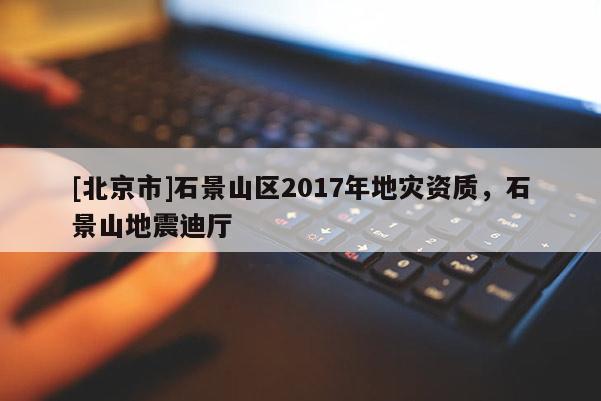 [北京市]石景山區(qū)2017年地災(zāi)資質(zhì)，石景山地震迪廳