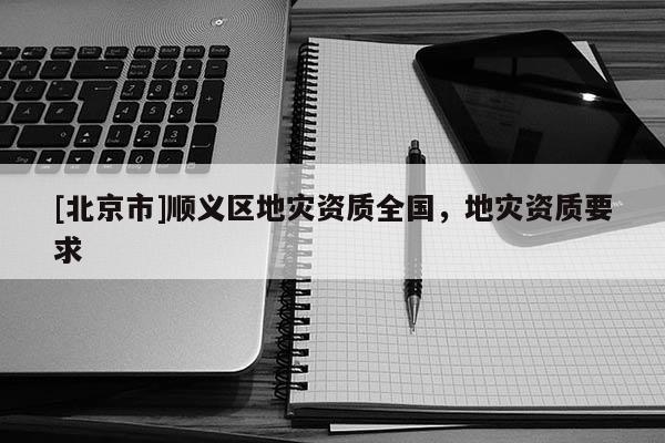 [北京市]順義區(qū)地災(zāi)資質(zhì)全國(guó)，地災(zāi)資質(zhì)要求