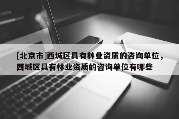 [北京市]西城區(qū)具有林業(yè)資質(zhì)的咨詢單位，西城區(qū)具有林業(yè)資質(zhì)的咨詢單位有哪些