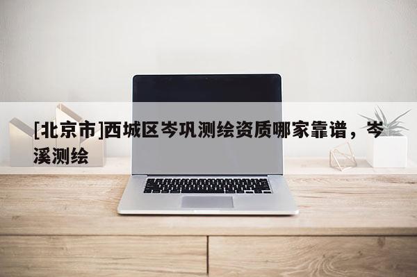 [北京市]西城區(qū)岑鞏測繪資質(zhì)哪家靠譜，岑溪測繪