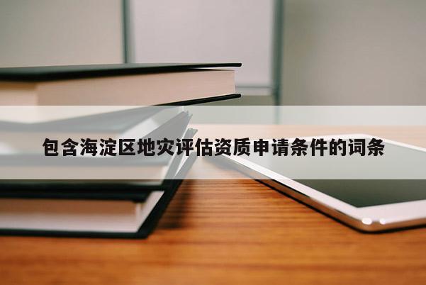 包含海淀區(qū)地災(zāi)評(píng)估資質(zhì)申請(qǐng)條件的詞條