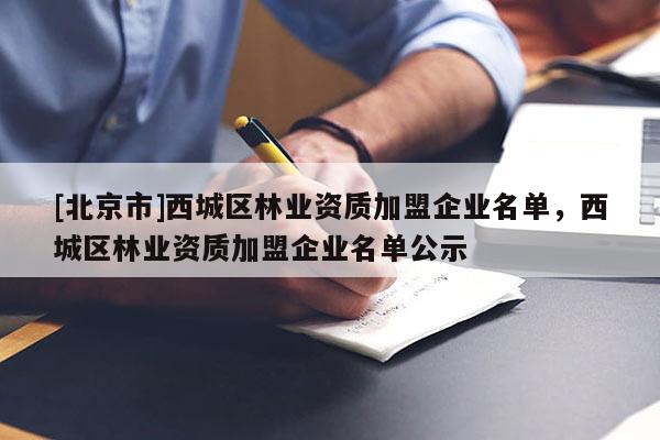 [北京市]西城區(qū)林業(yè)資質(zhì)加盟企業(yè)名單，西城區(qū)林業(yè)資質(zhì)加盟企業(yè)名單公示