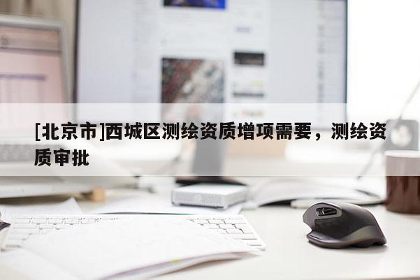[北京市]西城區(qū)測(cè)繪資質(zhì)增項(xiàng)需要，測(cè)繪資質(zhì)審批