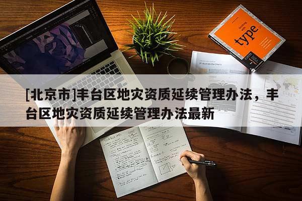 [北京市]豐臺區(qū)地災(zāi)資質(zhì)延續(xù)管理辦法，豐臺區(qū)地災(zāi)資質(zhì)延續(xù)管理辦法最新