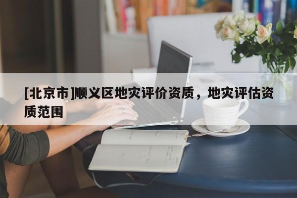 [北京市]順義區(qū)地災(zāi)評價資質(zhì)，地災(zāi)評估資質(zhì)范圍