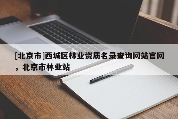 [北京市]西城區(qū)林業(yè)資質(zhì)名錄查詢網(wǎng)站官網(wǎng)，北京市林業(yè)站