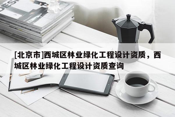 [北京市]西城區(qū)林業(yè)綠化工程設(shè)計(jì)資質(zhì)，西城區(qū)林業(yè)綠化工程設(shè)計(jì)資質(zhì)查詢