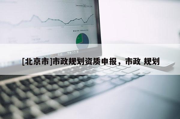 [北京市]市政規(guī)劃資質(zhì)申報(bào)，市政 規(guī)劃