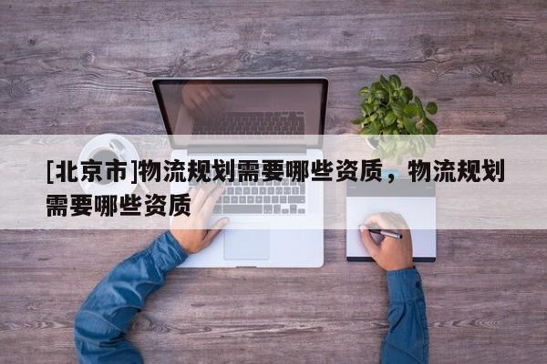 [北京市]物流規(guī)劃需要哪些資質(zhì)，物流規(guī)劃需要哪些資質(zhì)