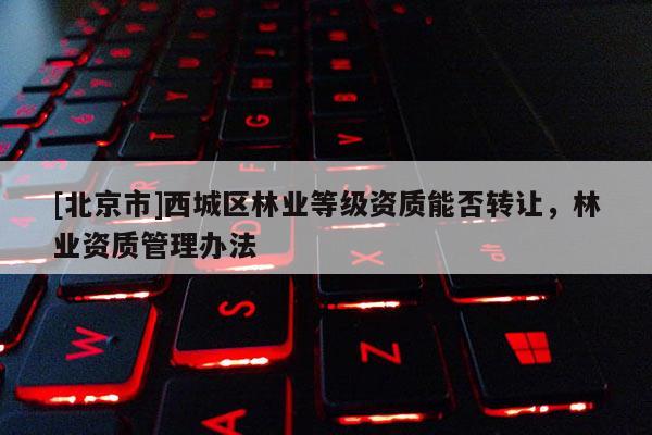 [北京市]西城區(qū)林業(yè)等級(jí)資質(zhì)能否轉(zhuǎn)讓?zhuān)謽I(yè)資質(zhì)管理辦法