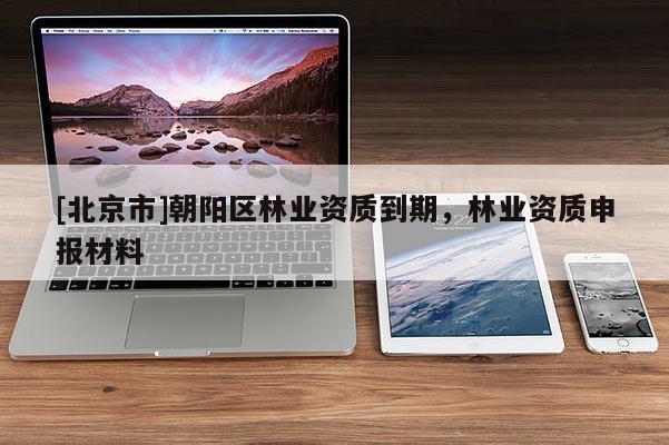 [北京市]朝陽區(qū)林業(yè)資質(zhì)到期，林業(yè)資質(zhì)申報材料