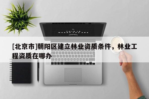 [北京市]朝陽區(qū)建立林業(yè)資質(zhì)條件，林業(yè)工程資質(zhì)在哪辦