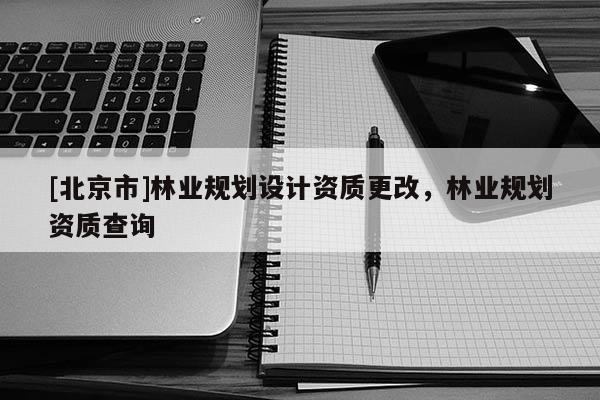 [北京市]林業(yè)規(guī)劃設(shè)計資質(zhì)更改，林業(yè)規(guī)劃資質(zhì)查詢