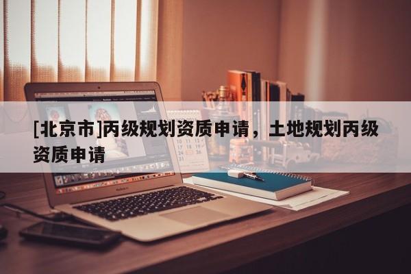 [北京市]丙級規(guī)劃資質(zhì)申請，土地規(guī)劃丙級資質(zhì)申請
