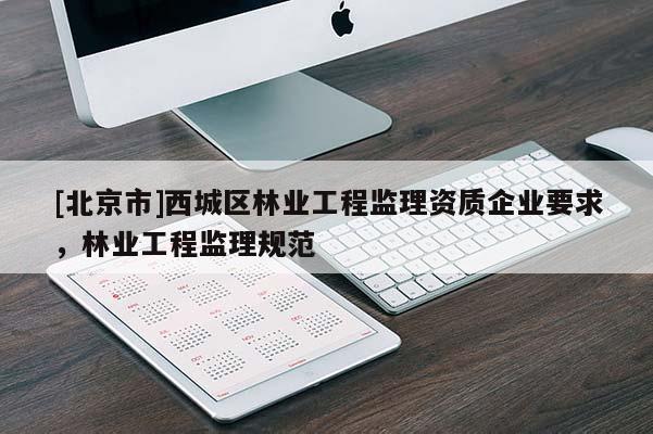 [北京市]西城區(qū)林業(yè)工程監(jiān)理資質(zhì)企業(yè)要求，林業(yè)工程監(jiān)理規(guī)范