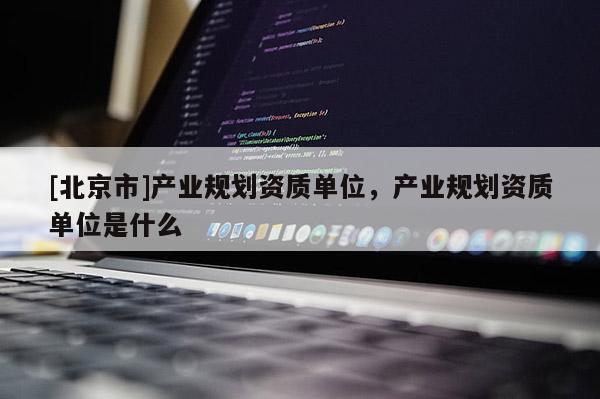 [北京市]產(chǎn)業(yè)規(guī)劃資質(zhì)單位，產(chǎn)業(yè)規(guī)劃資質(zhì)單位是什么