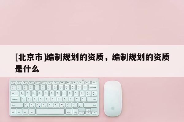 [北京市]編制規(guī)劃的資質(zhì)，編制規(guī)劃的資質(zhì)是什么