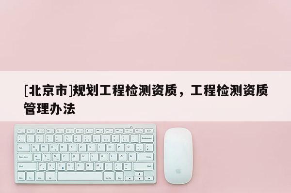[北京市]規(guī)劃工程檢測資質(zhì)，工程檢測資質(zhì)管理辦法