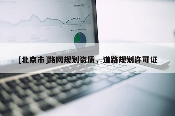 [北京市]路網(wǎng)規(guī)劃資質(zhì)，道路規(guī)劃許可證