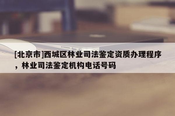 [北京市]西城區(qū)林業(yè)司法鑒定資質(zhì)辦理程序，林業(yè)司法鑒定機(jī)構(gòu)電話號(hào)碼