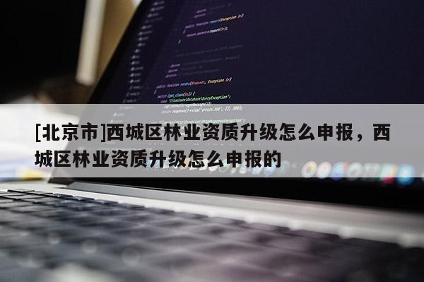 [北京市]西城區(qū)林業(yè)資質(zhì)升級怎么申報，西城區(qū)林業(yè)資質(zhì)升級怎么申報的