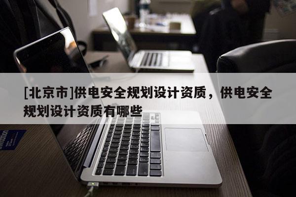 [北京市]供電安全規(guī)劃設(shè)計(jì)資質(zhì)，供電安全規(guī)劃設(shè)計(jì)資質(zhì)有哪些