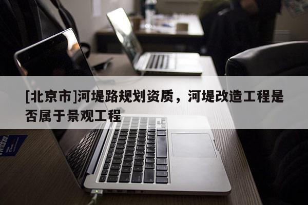 [北京市]河堤路規(guī)劃資質，河堤改造工程是否屬于景觀工程