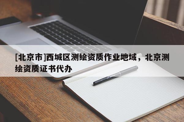 [北京市]西城區(qū)測(cè)繪資質(zhì)作業(yè)地域，北京測(cè)繪資質(zhì)證書(shū)代辦