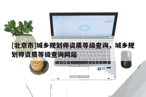 [北京市]城鄉(xiāng)規(guī)劃師資質(zhì)等級(jí)查詢，城鄉(xiāng)規(guī)劃師資質(zhì)等級(jí)查詢網(wǎng)站