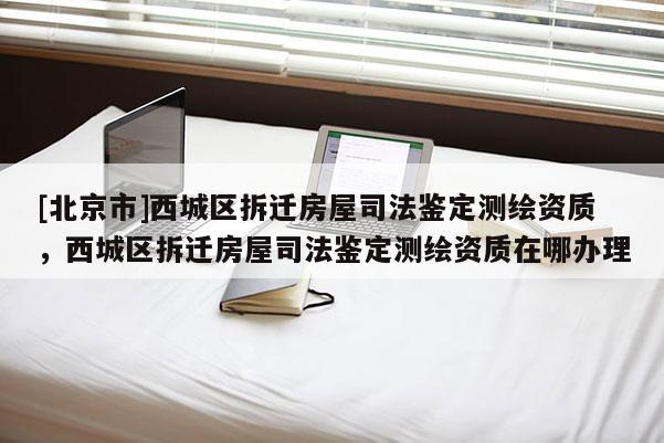 [北京市]西城區(qū)拆遷房屋司法鑒定測(cè)繪資質(zhì)，西城區(qū)拆遷房屋司法鑒定測(cè)繪資質(zhì)在哪辦理