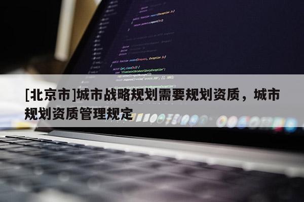[北京市]城市戰(zhàn)略規(guī)劃需要規(guī)劃資質(zhì)，城市規(guī)劃資質(zhì)管理規(guī)定