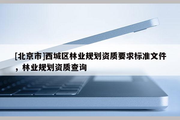 [北京市]西城區(qū)林業(yè)規(guī)劃資質(zhì)要求標(biāo)準(zhǔn)文件，林業(yè)規(guī)劃資質(zhì)查詢