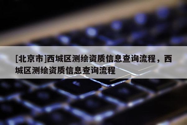 [北京市]西城區(qū)測繪資質(zhì)信息查詢流程，西城區(qū)測繪資質(zhì)信息查詢流程