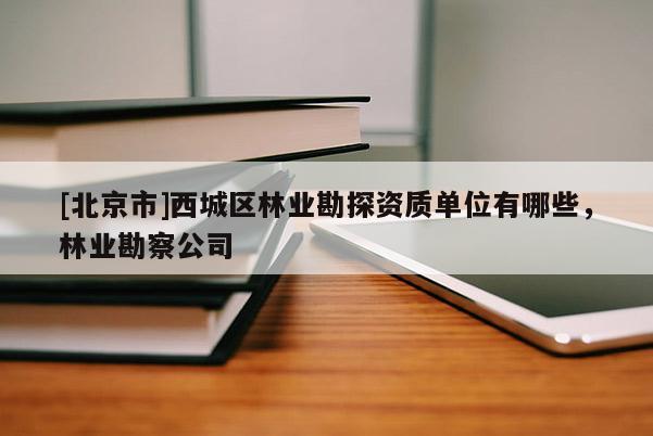 [北京市]西城區(qū)林業(yè)勘探資質(zhì)單位有哪些，林業(yè)勘察公司