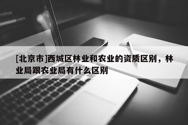 [北京市]西城區(qū)林業(yè)和農(nóng)業(yè)的資質(zhì)區(qū)別，林業(yè)局跟農(nóng)業(yè)局有什么區(qū)別