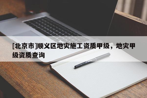 [北京市]順義區(qū)地災(zāi)施工資質(zhì)甲級，地災(zāi)甲級資質(zhì)查詢
