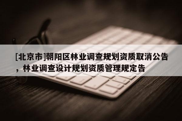 [北京市]朝陽區(qū)林業(yè)調(diào)查規(guī)劃資質(zhì)取消公告，林業(yè)調(diào)查設(shè)計規(guī)劃資質(zhì)管理規(guī)定告