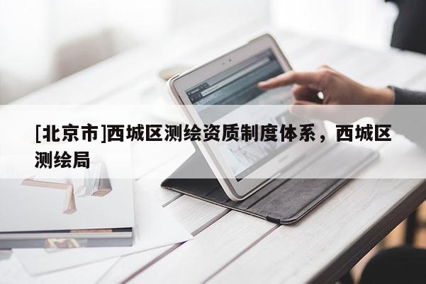 [北京市]西城區(qū)測繪資質(zhì)制度體系，西城區(qū)測繪局