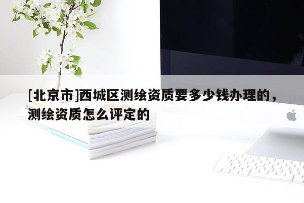 [北京市]西城區(qū)測繪資質(zhì)要多少錢辦理的，測繪資質(zhì)怎么評(píng)定的
