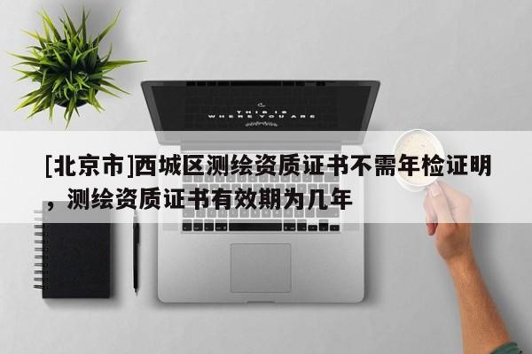 [北京市]西城區(qū)測繪資質(zhì)證書不需年檢證明，測繪資質(zhì)證書有效期為幾年