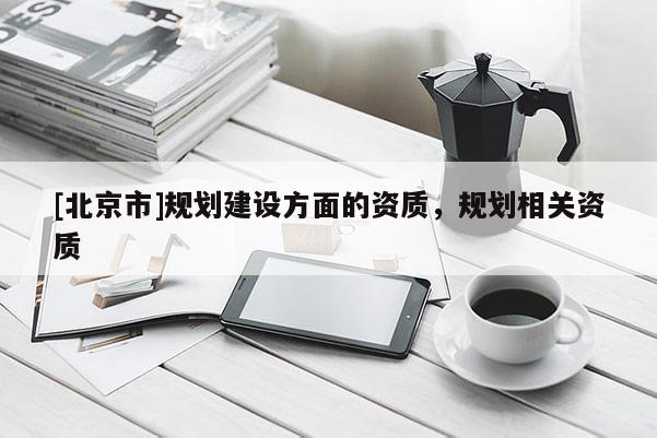 [北京市]規(guī)劃建設方面的資質，規(guī)劃相關資質