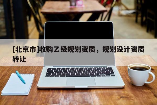 [北京市]收購乙級規(guī)劃資質(zhì)，規(guī)劃設(shè)計(jì)資質(zhì)轉(zhuǎn)讓