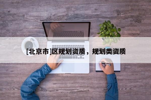[北京市]區(qū)規(guī)劃資質(zhì)，規(guī)劃類資質(zhì)